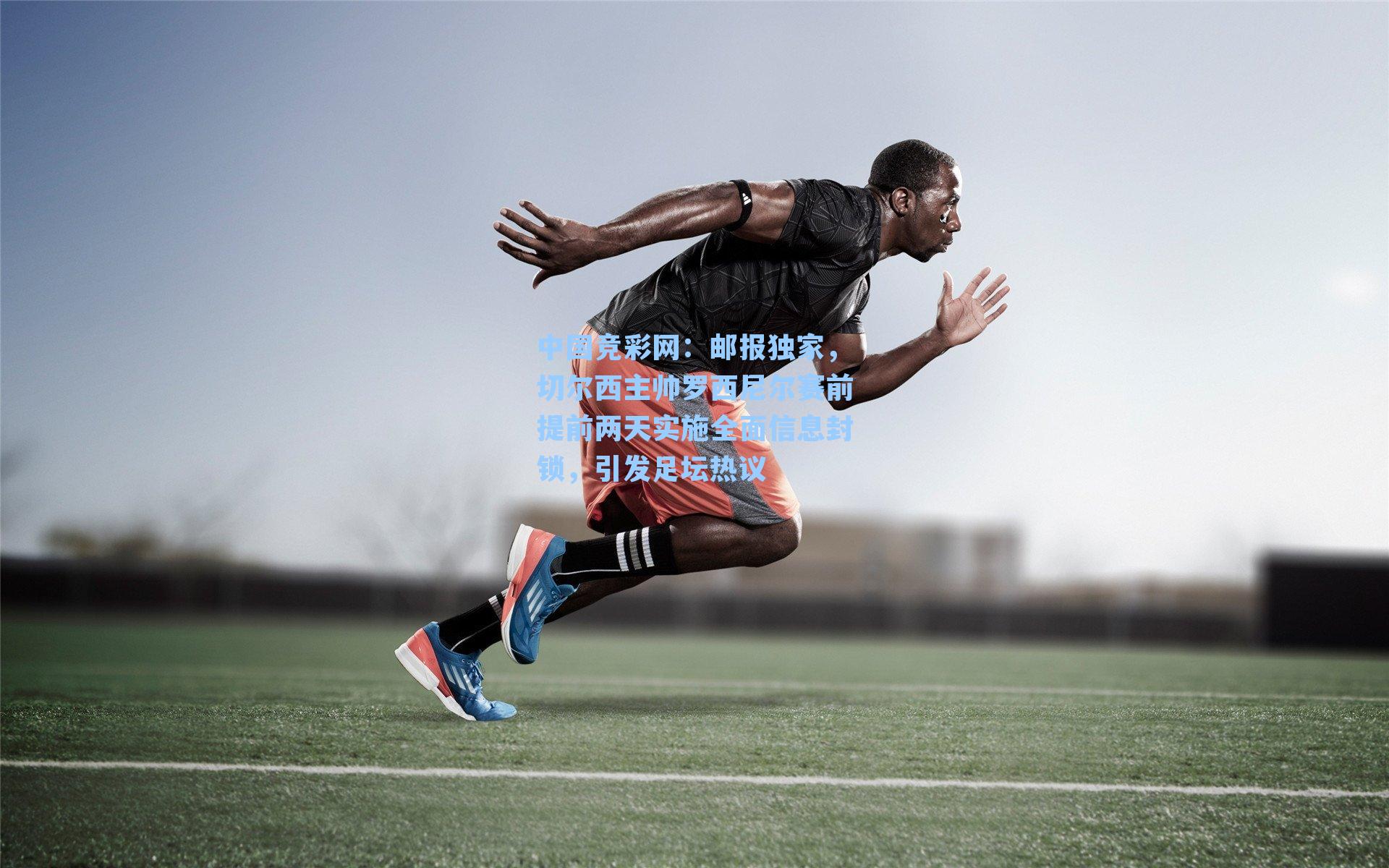 中国竞彩网：邮报独家，切尔西主帅罗西尼尔赛前提前两天实施全面信息封锁，引发足坛热议