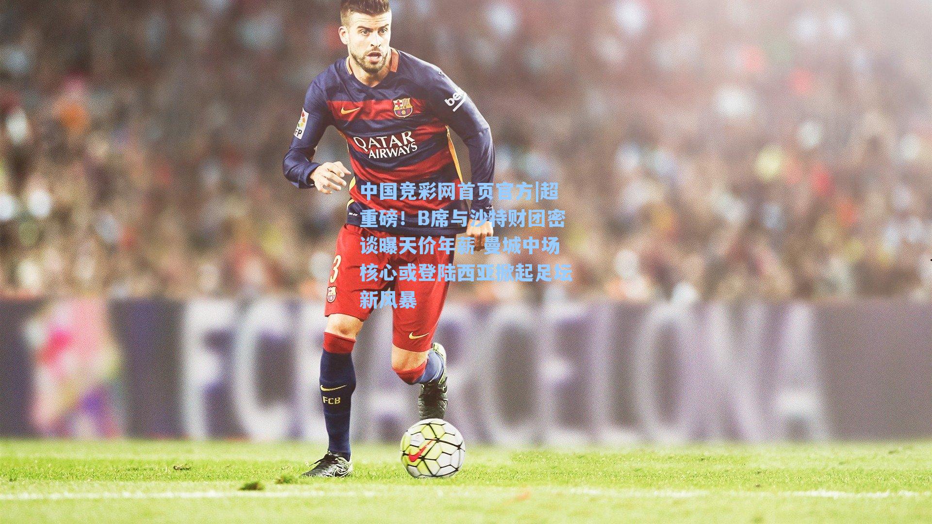 中国竞彩网首页官方|超重磅！B席与沙特财团密谈曝天价年薪 曼城中场核心或登陆西亚掀起足坛新风暴