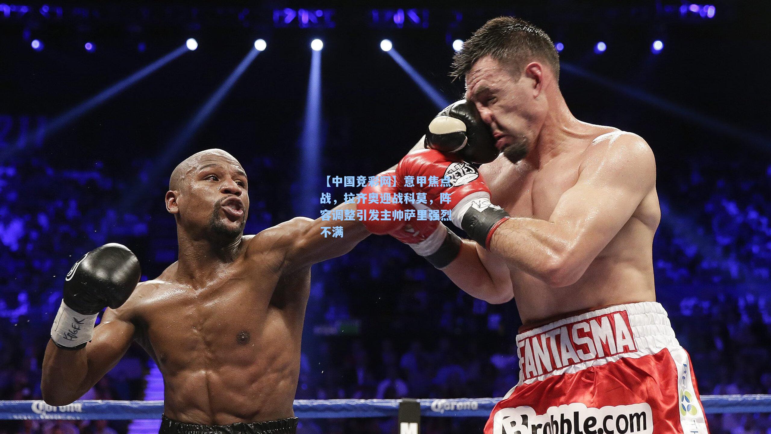 【中国竞彩网】意甲焦点战，拉齐奥迎战科莫，阵容调整引发主帅萨里强烈不满