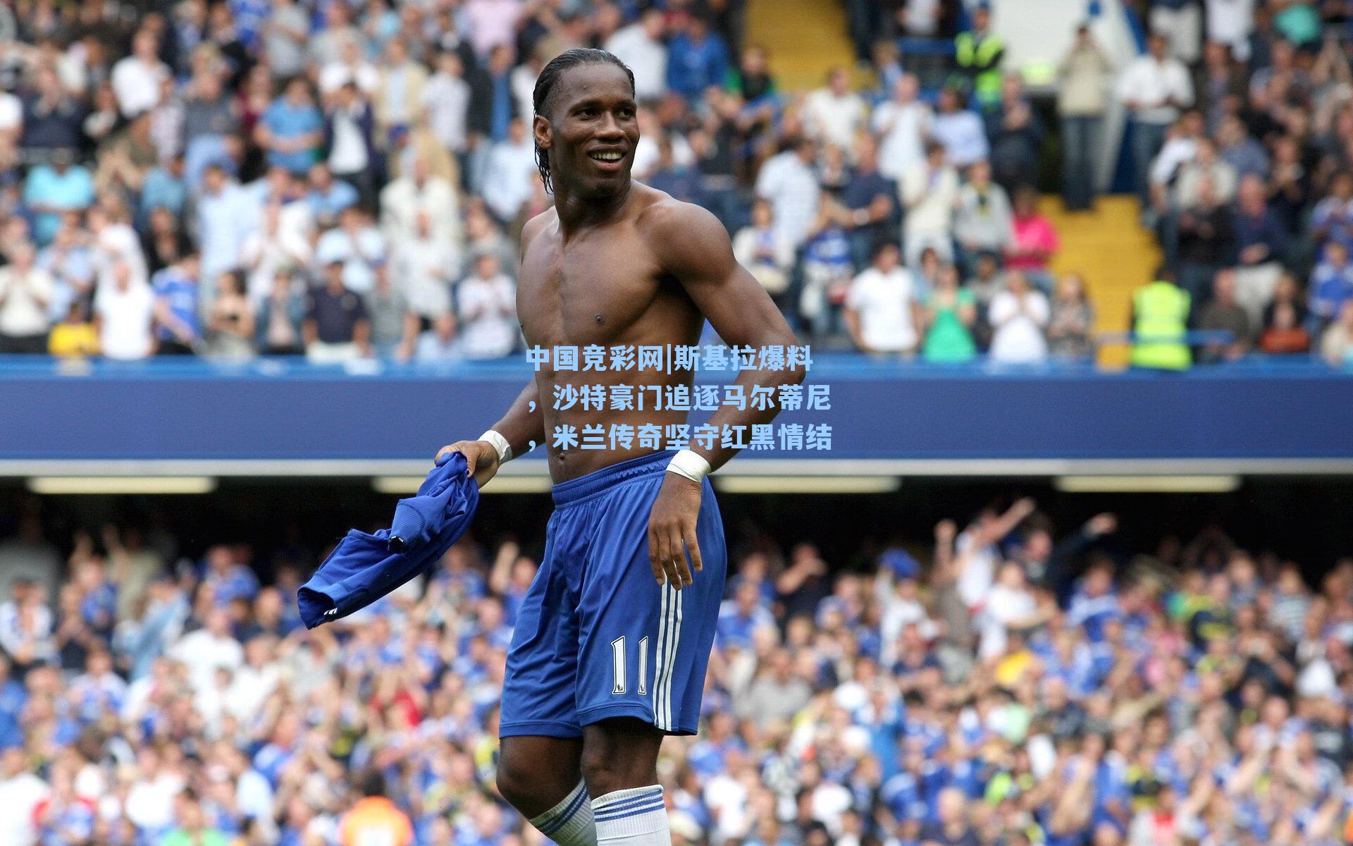 中国竞彩网|斯基拉爆料，沙特豪门追逐马尔蒂尼，米兰传奇坚守红黑情结