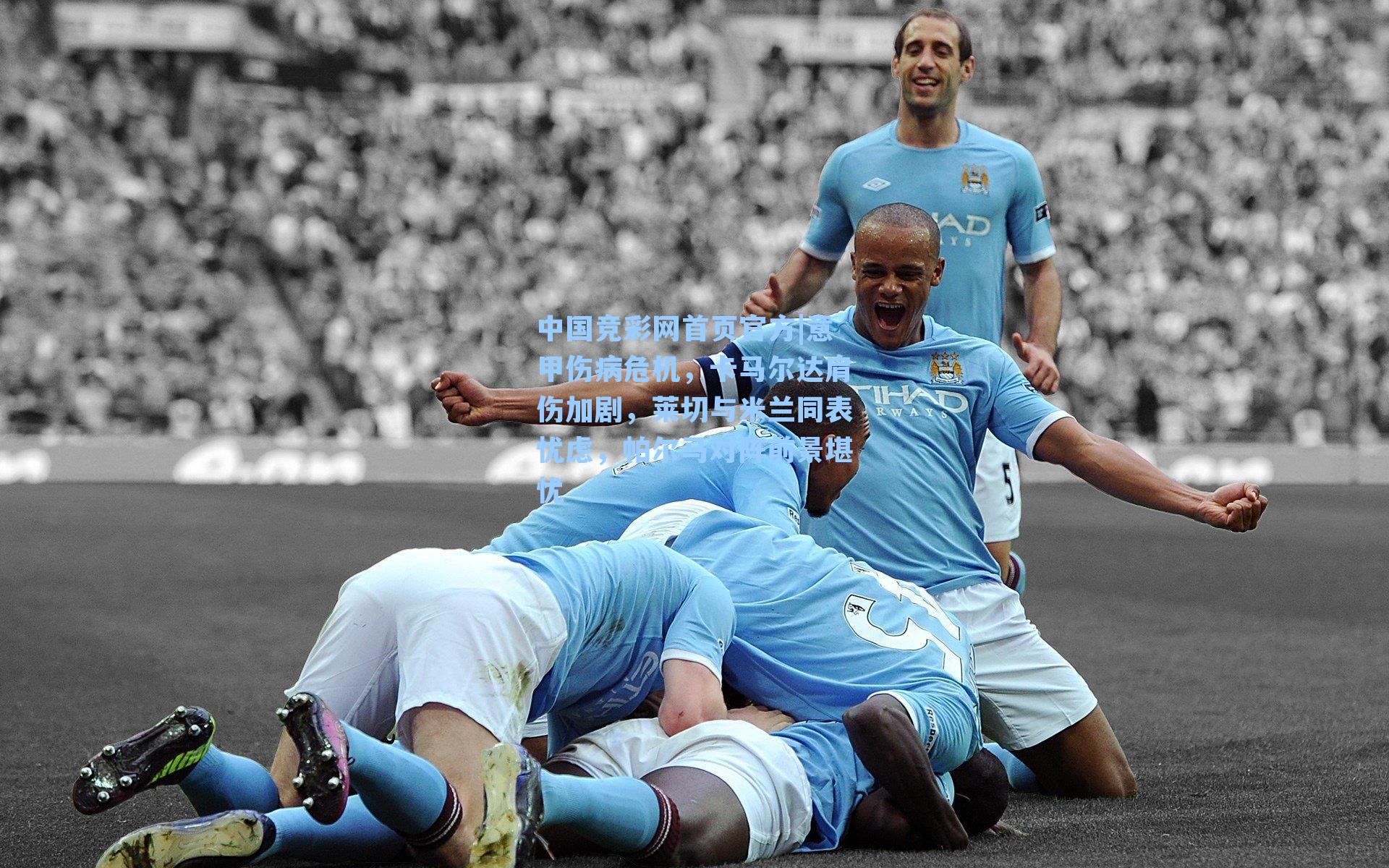 中国竞彩网首页官方|意甲伤病危机，卡马尔达肩伤加剧，莱切与米兰同表忧虑，帕尔马对阵前景堪忧