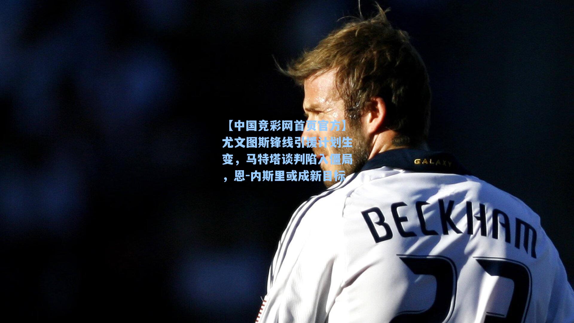 【中国竞彩网首页官方】尤文图斯锋线引援计划生变，马特塔谈判陷入僵局，恩-内斯里或成新目标