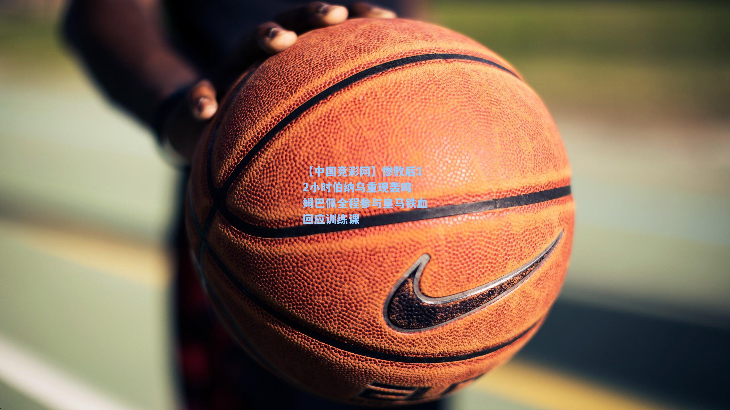 【中国竞彩网】惨败后12小时伯纳乌重现轰鸣 姆巴佩全程参与皇马铁血回应训练课