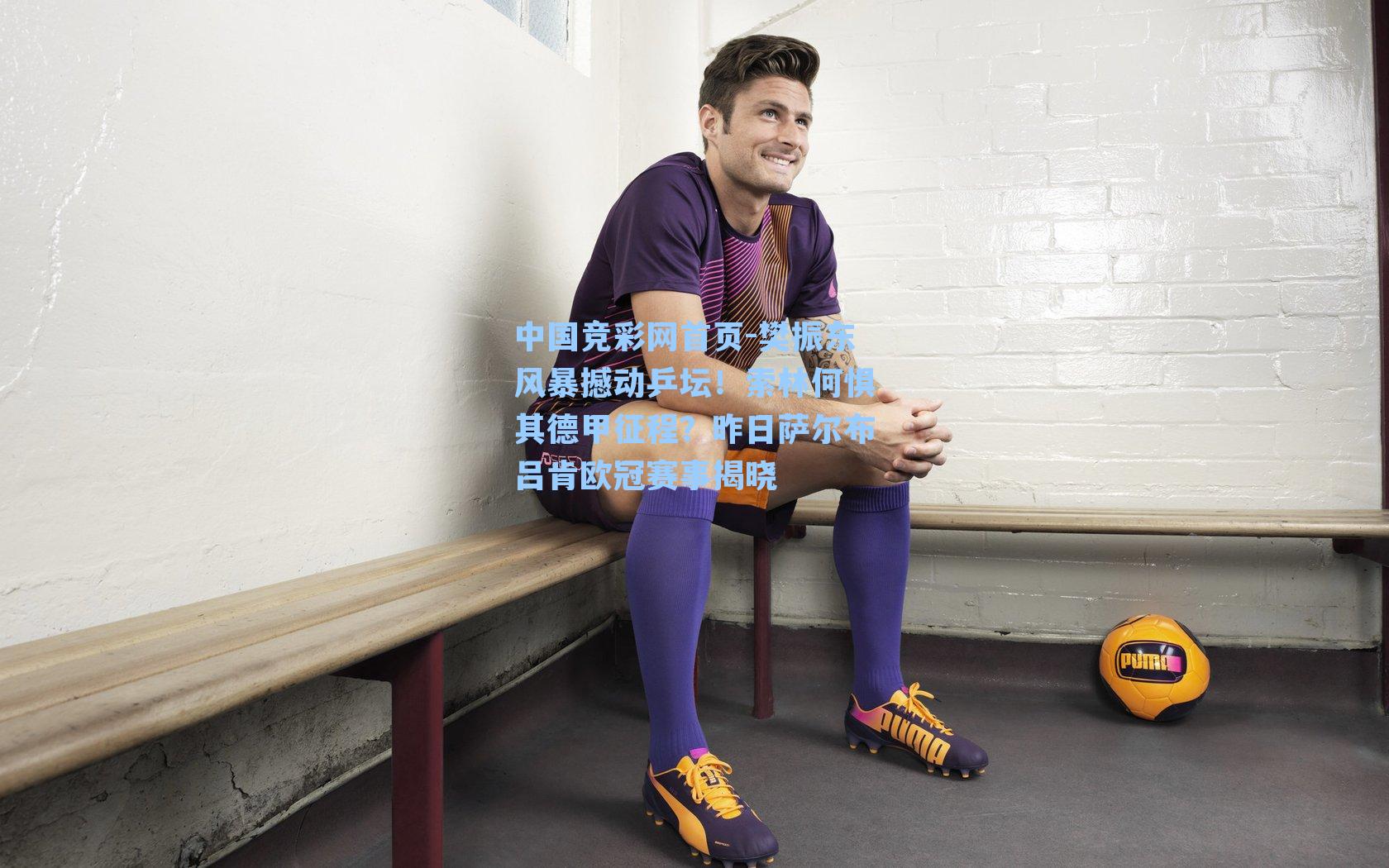 中国竞彩网首页-樊振东风暴撼动乒坛！索林何惧其德甲征程？昨日萨尔布吕肯欧冠赛事揭晓