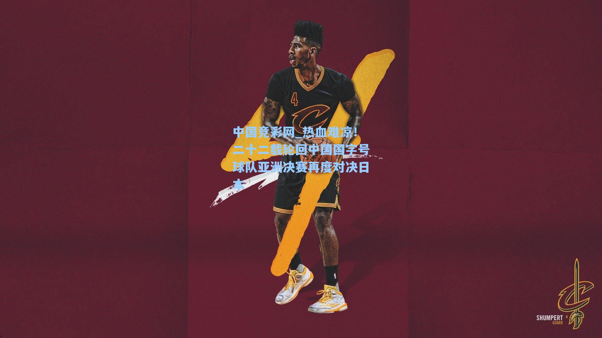 中国竞彩网_热血难凉！二十二载轮回中国国字号球队亚洲决赛再度对决日本