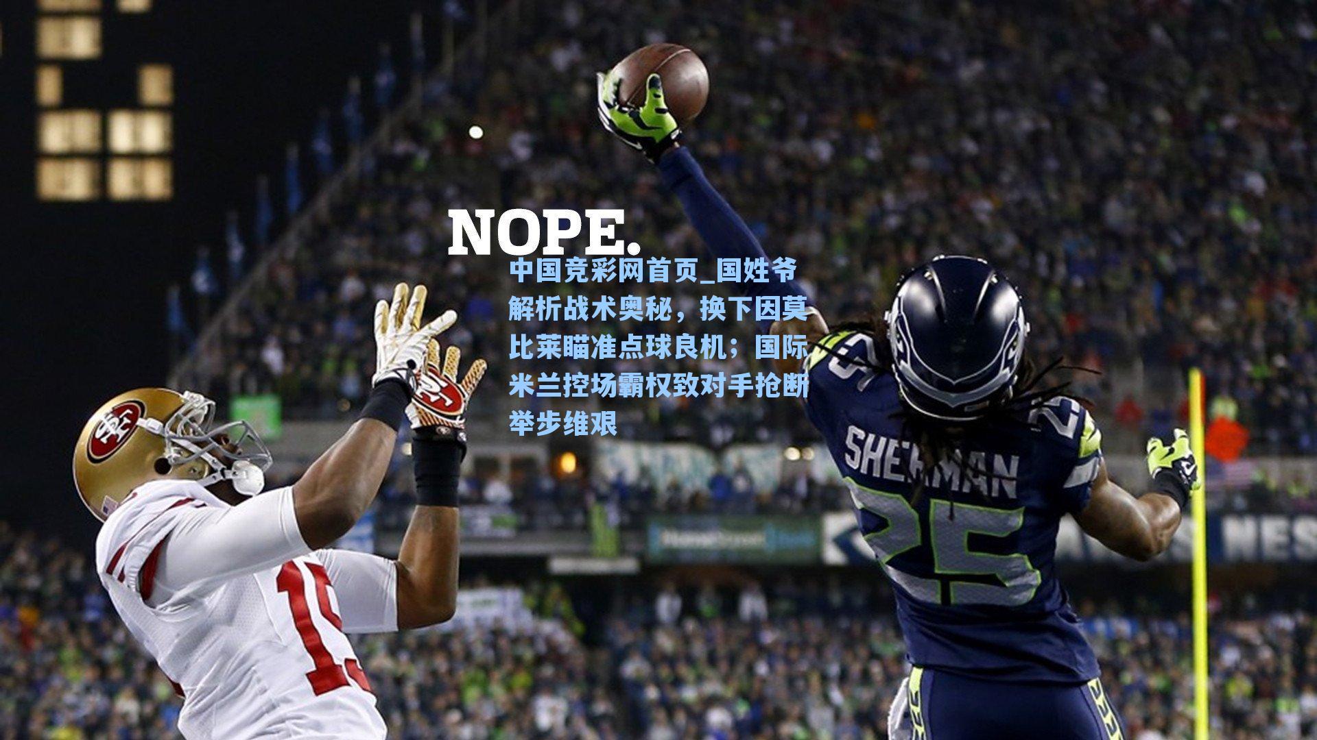 中国竞彩网首页_国姓爷解析战术奥秘，换下因莫比莱瞄准点球良机；国际米兰控场霸权致对手抢断举步维艰