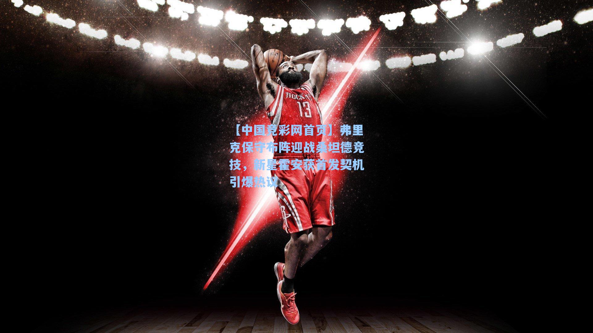 【中国竞彩网首页】弗里克保守布阵迎战桑坦德竞技，新星霍安获首发契机引爆热议