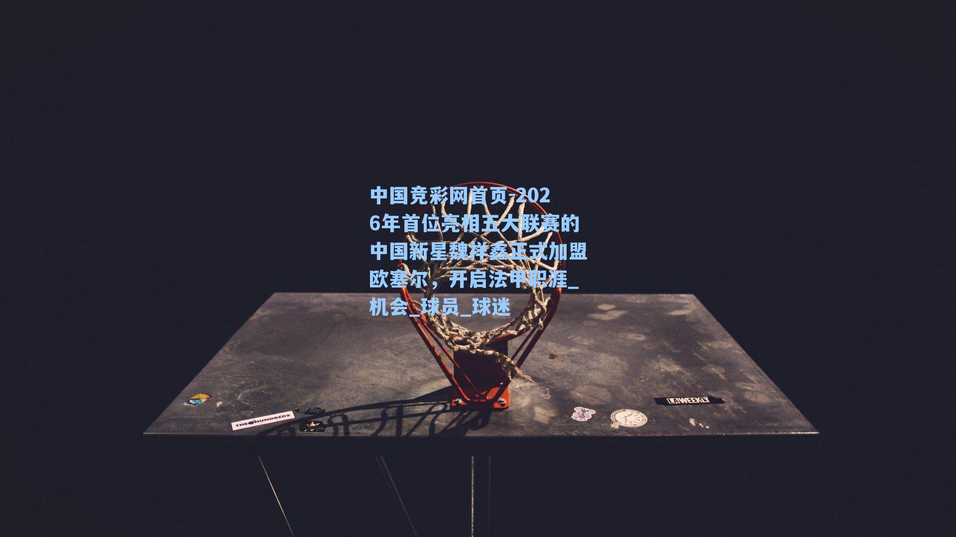 中国竞彩网首页-2026年首位亮相五大联赛的中国新星魏祥鑫正式加盟欧塞尔，开启法甲职涯_机会_球员_球迷