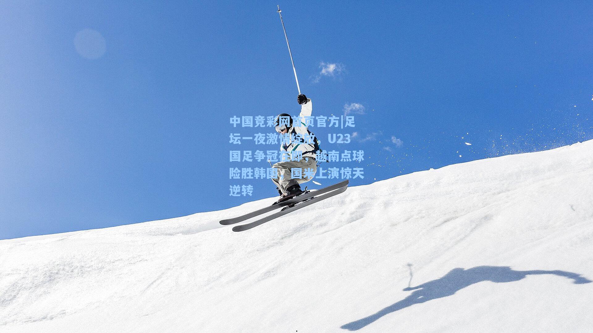 中国竞彩网首页官方|足坛一夜激情绽放，U23国足争冠在即，越南点球险胜韩国，国米上演惊天逆转