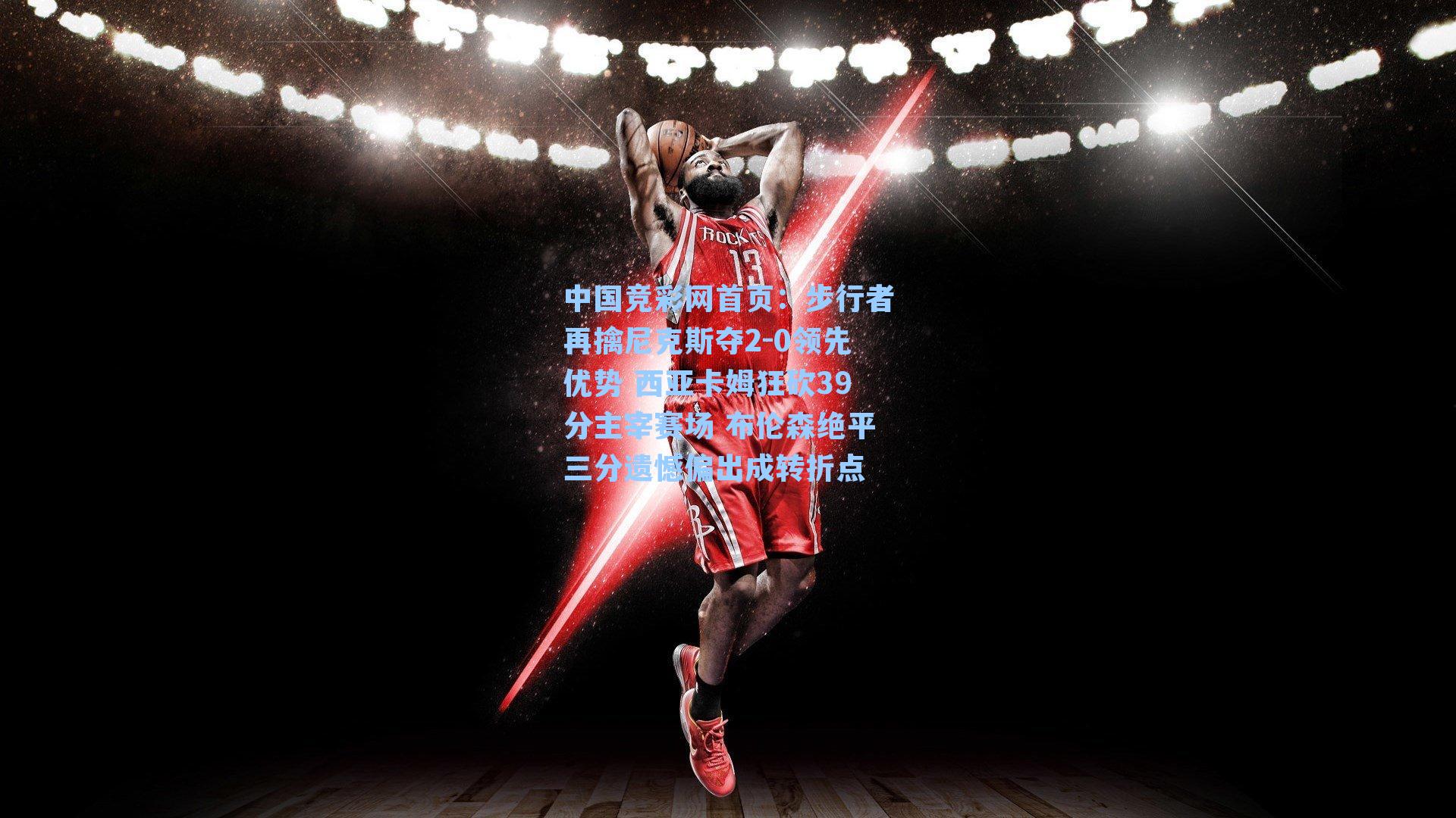 中国竞彩网首页：步行者再擒尼克斯夺2-0领先优势 西亚卡姆狂砍39分主宰赛场 布伦森绝平三分遗憾偏出成转折点