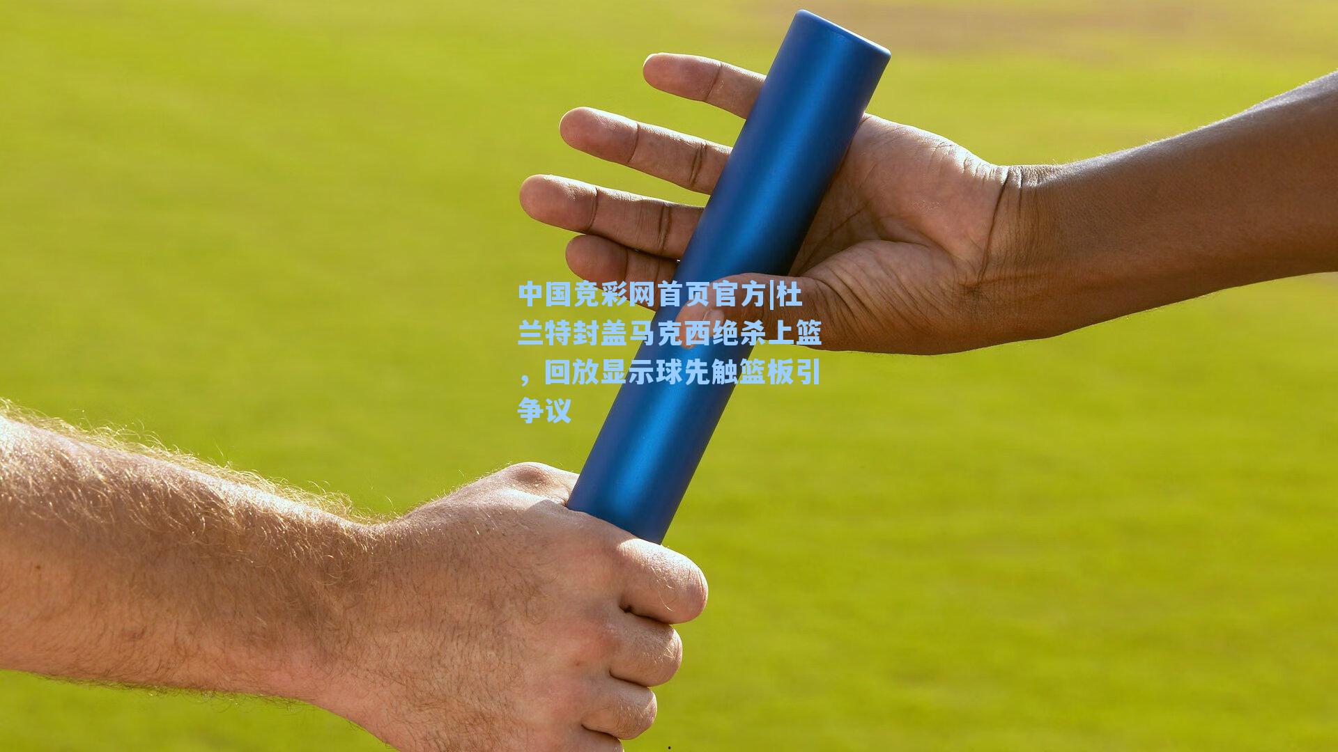 中国竞彩网首页官方|杜兰特封盖马克西绝杀上篮，回放显示球先触篮板引争议