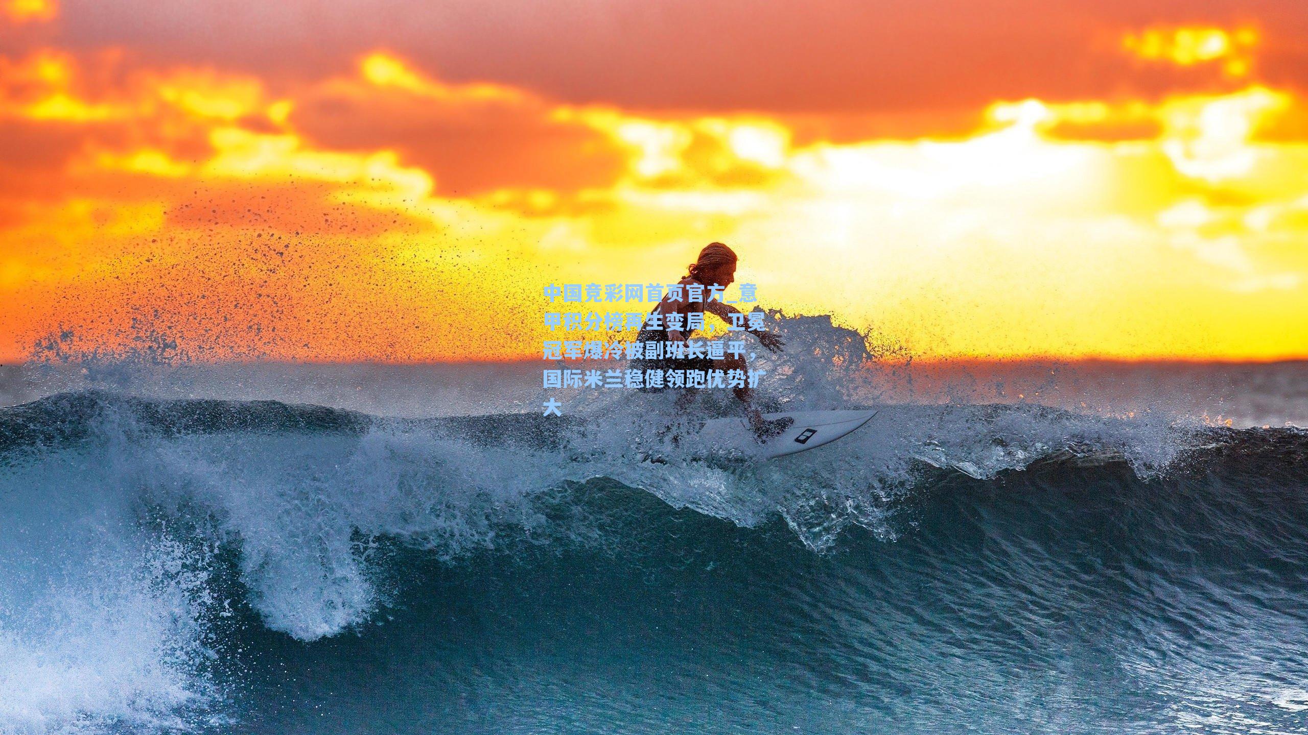 中国竞彩网首页官方_意甲积分榜再生变局，卫冕冠军爆冷被副班长逼平，国际米兰稳健领跑优势扩大