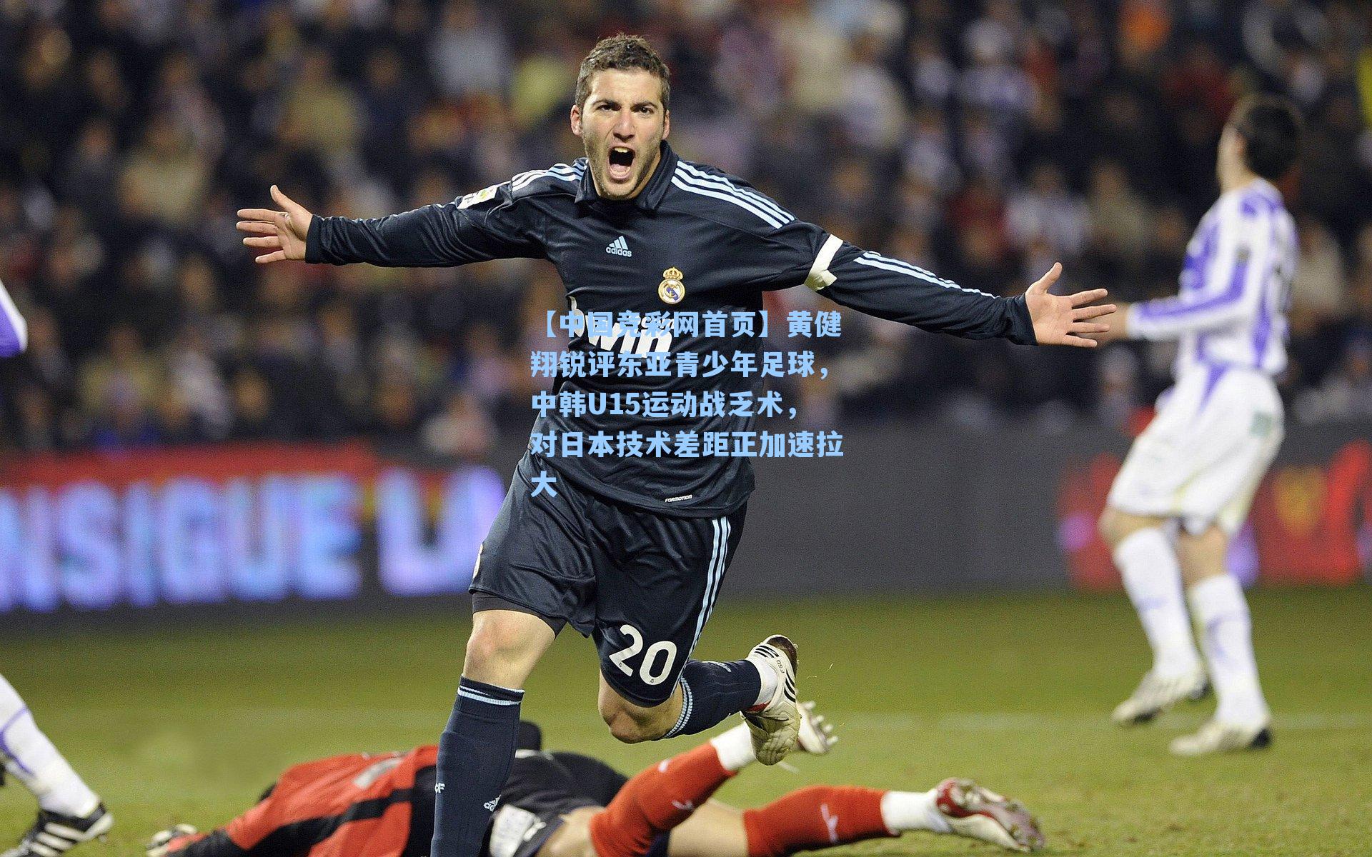 【中国竞彩网首页】黄健翔锐评东亚青少年足球，中韩U15运动战乏术，对日本技术差距正加速拉大