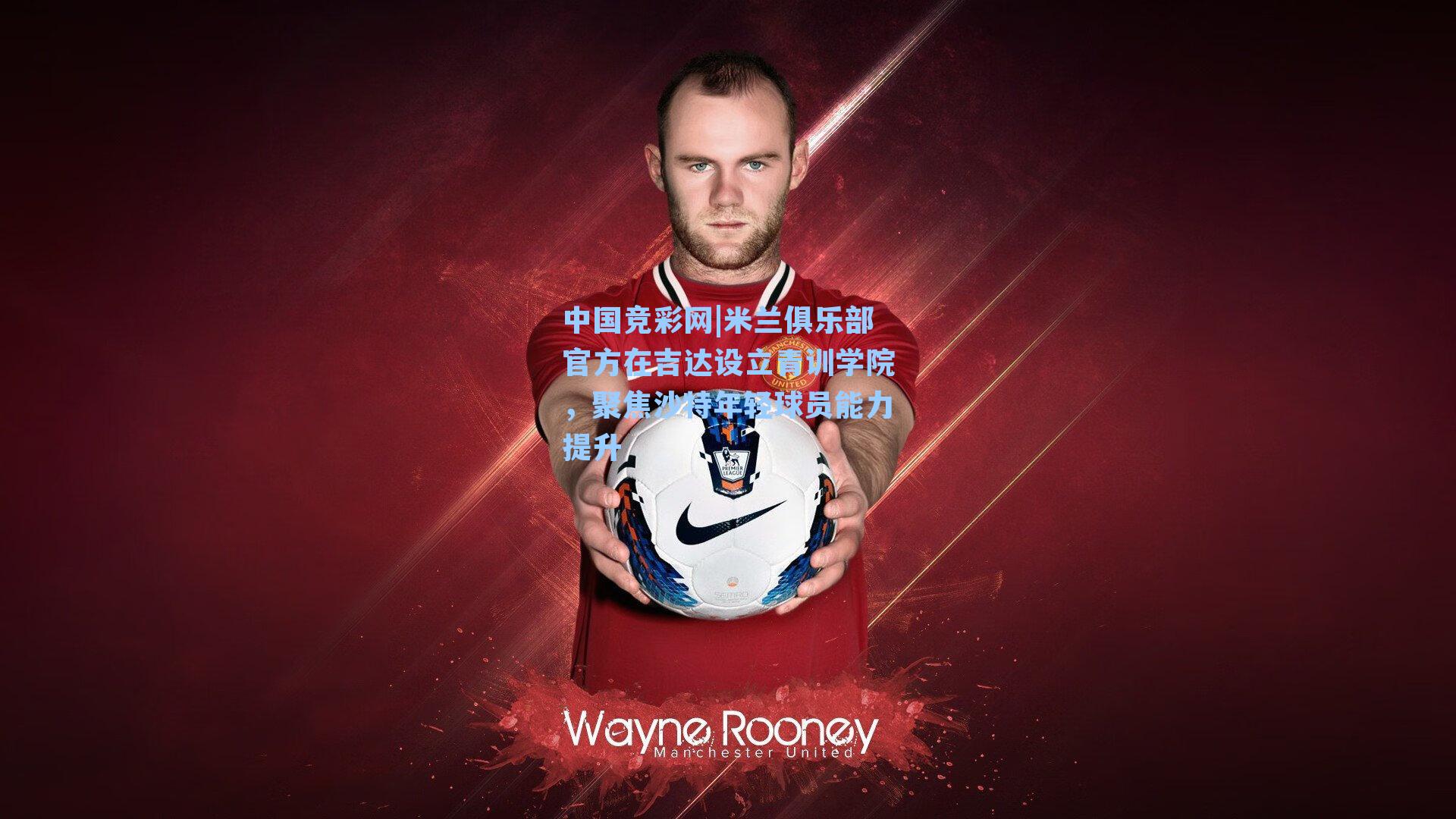 中国竞彩网|米兰俱乐部官方在吉达设立青训学院，聚焦沙特年轻球员能力提升