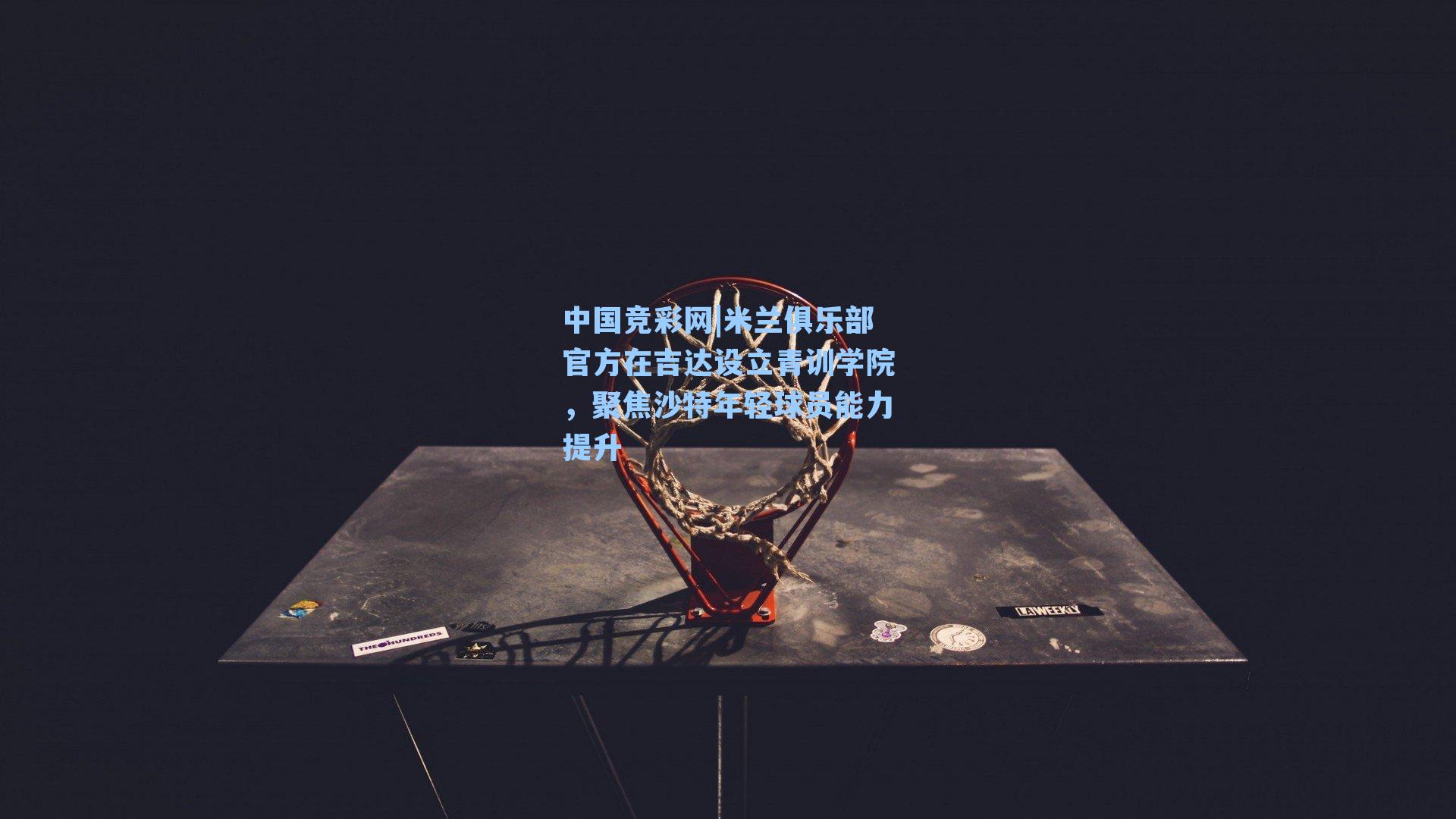 中国竞彩网|米兰俱乐部官方在吉达设立青训学院，聚焦沙特年轻球员能力提升