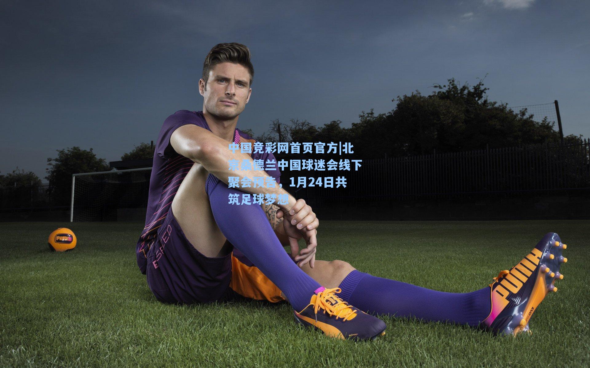 中国竞彩网首页官方|北京桑德兰中国球迷会线下聚会预告，1月24日共筑足球梦想