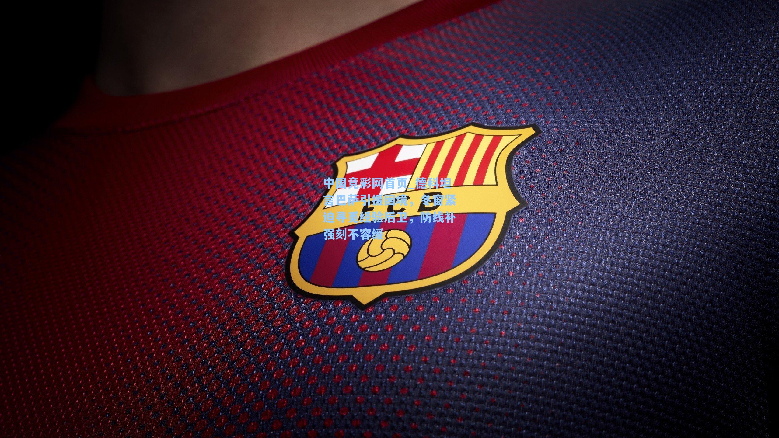 中国竞彩网首页_德科坦言巴萨引援困境，冬窗紧迫寻觅经验后卫，防线补强刻不容缓