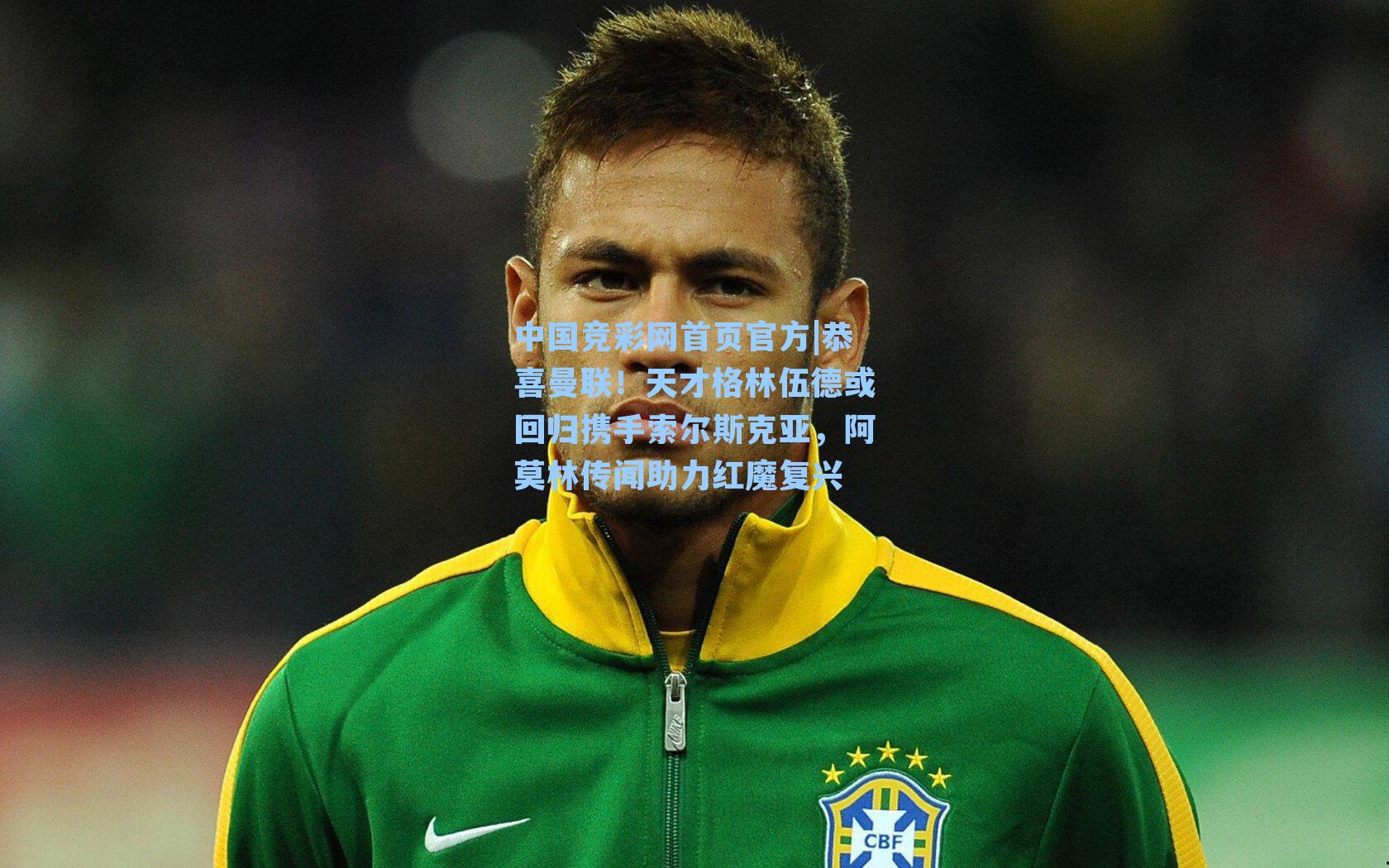 中国竞彩网首页官方|恭喜曼联！天才格林伍德或回归携手索尔斯克亚，阿莫林传闻助力红魔复兴