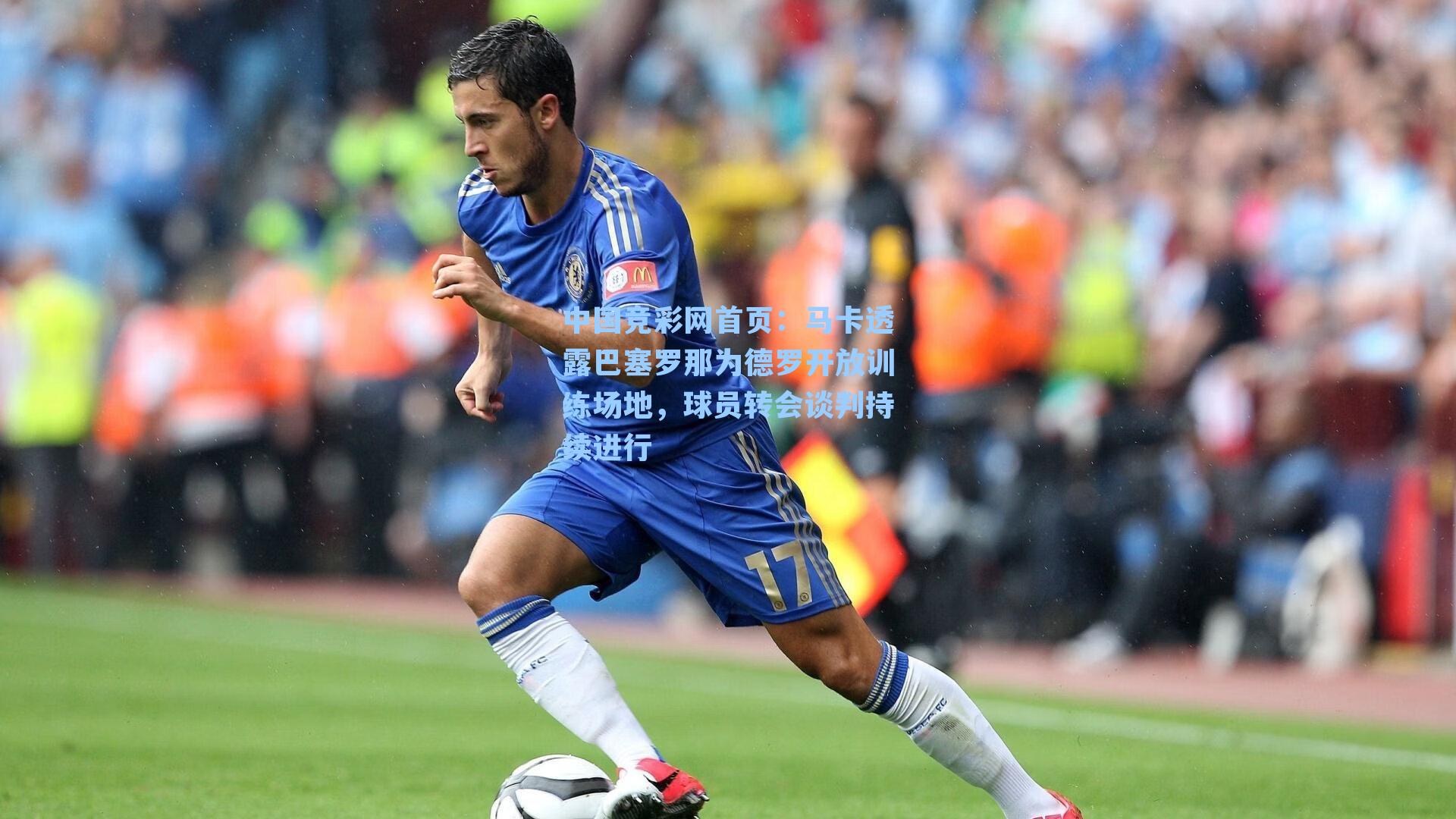 中国竞彩网首页：马卡透露巴塞罗那为德罗开放训练场地，球员转会谈判持续进行