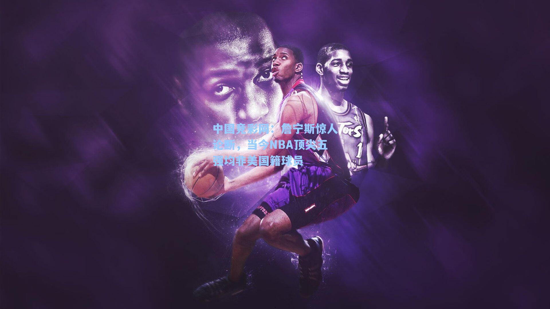 中国竞彩网：詹宁斯惊人论断，当今NBA顶尖五强均非美国籍球员