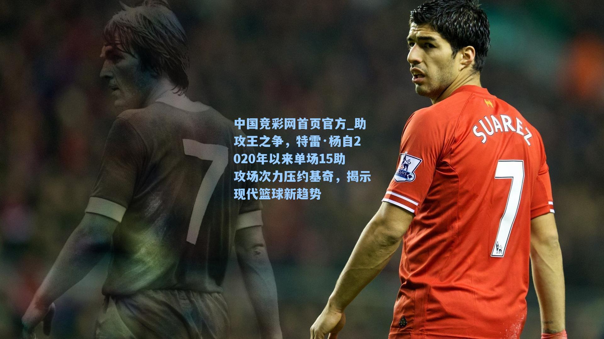 中国竞彩网首页官方_助攻王之争，特雷·杨自2020年以来单场15助攻场次力压约基奇，揭示现代篮球新趋势