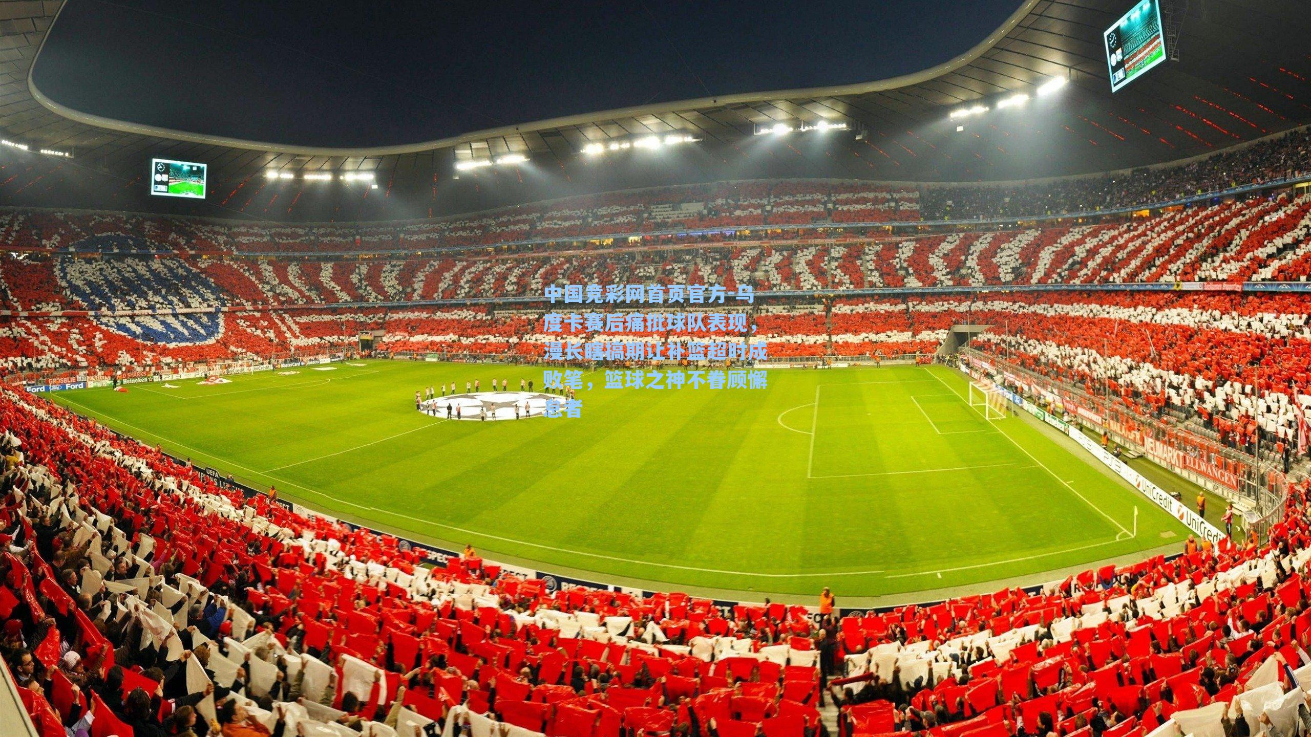 中国竞彩网首页官方-乌度卡赛后痛批球队表现，漫长瞎搞期让补篮超时成败笔，篮球之神不眷顾懈怠者