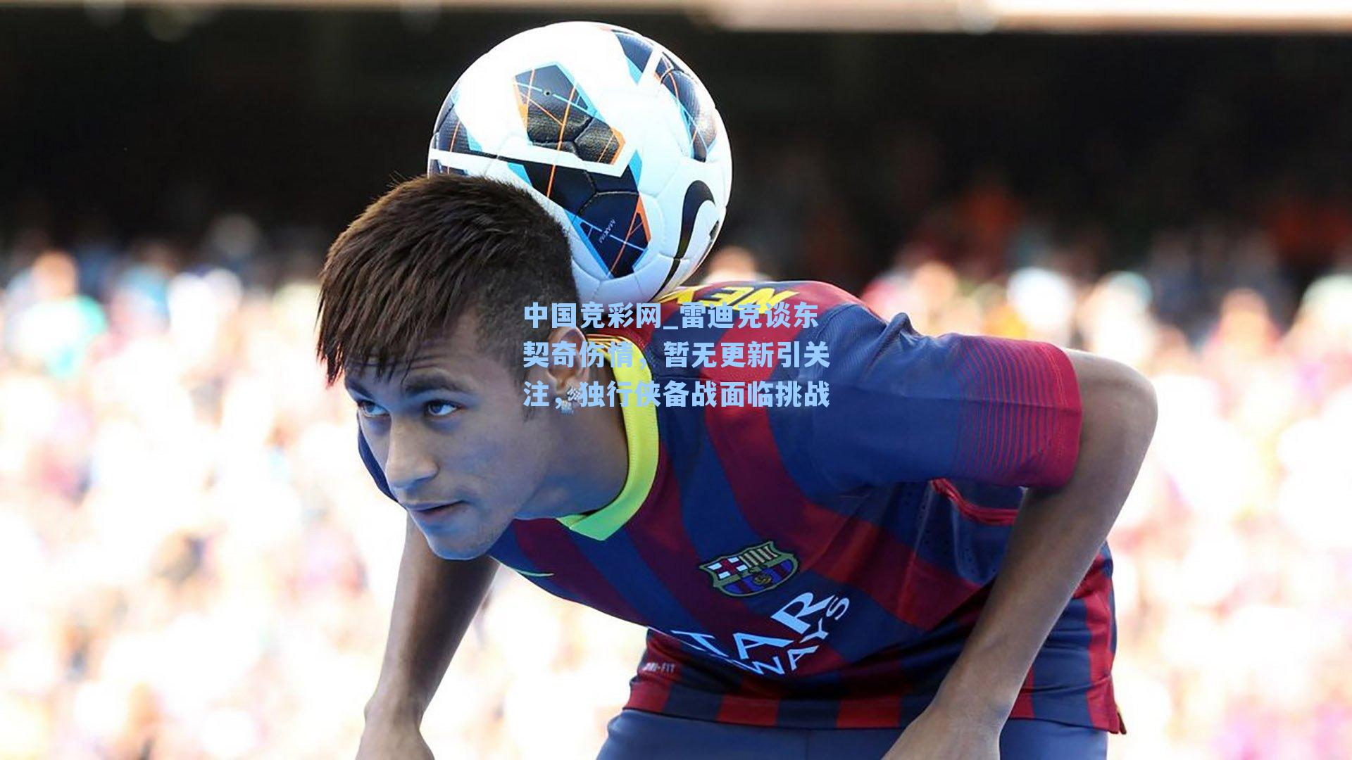 雷迪克谈东契奇伤情，暂无更新引关注，独行侠备战面临挑战