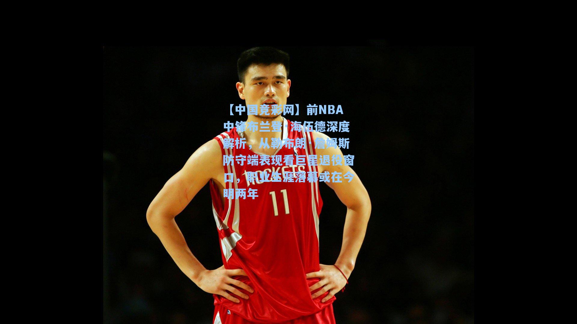 【中国竞彩网】前NBA中锋布兰登·海伍德深度解析，从勒布朗·詹姆斯防守端表现看巨星退役窗口，职业生涯落幕或在今明两年