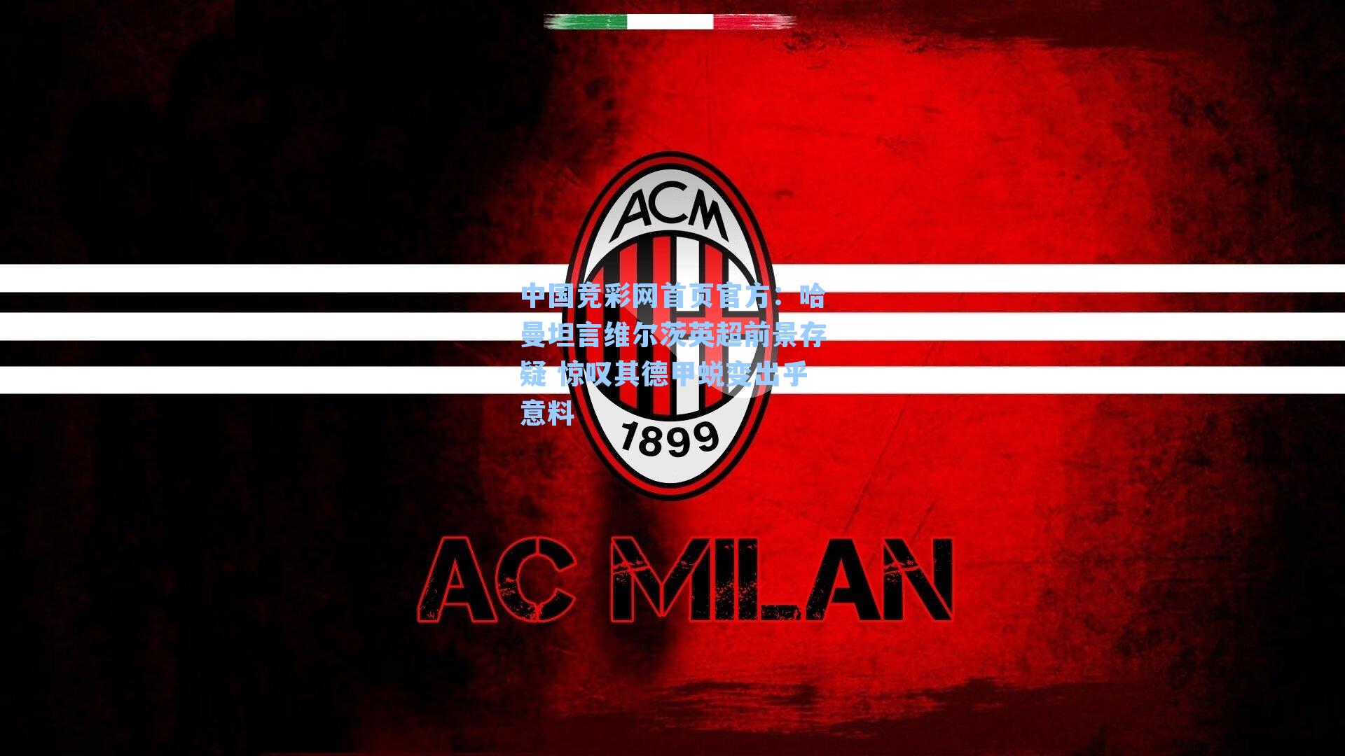 中国竞彩网首页官方：哈曼坦言维尔茨英超前景存疑 惊叹其德甲蜕变出乎意料