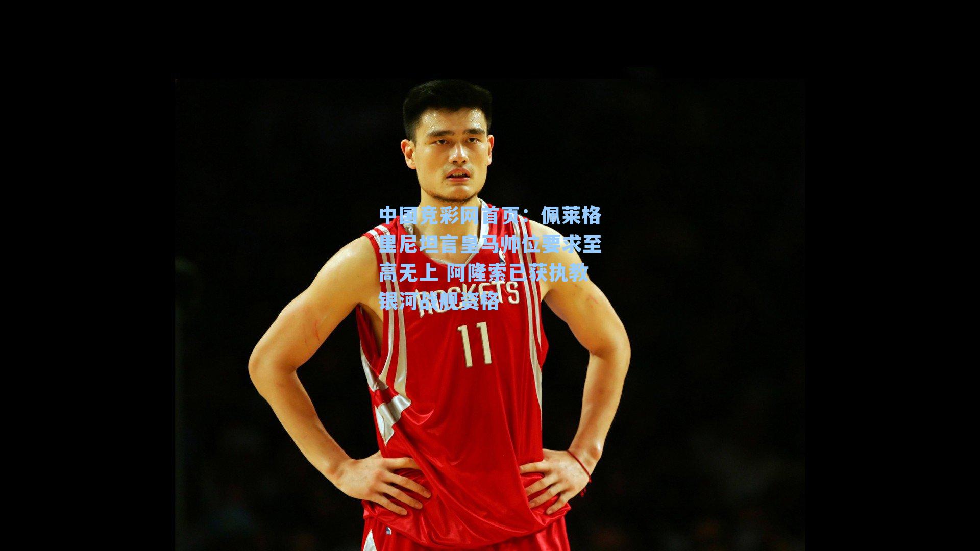 中国竞彩网首页：佩莱格里尼坦言皇马帅位要求至高无上 阿隆索已获执教银河战舰资格
